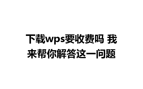 下载wps要收费吗 我来帮你解答这一问题