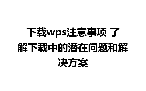 下载wps注意事项 了解下载中的潜在问题和解决方案