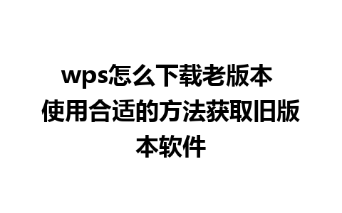 wps怎么下载老版本 使用合适的方法获取旧版本软件