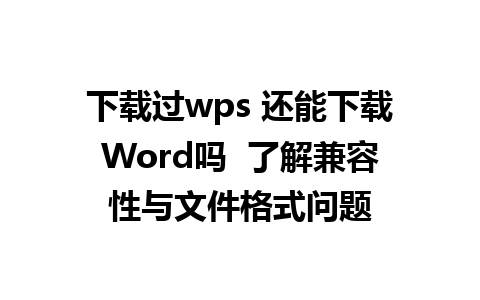 下载过wps 还能下载Word吗  了解兼容性与文件格式问题