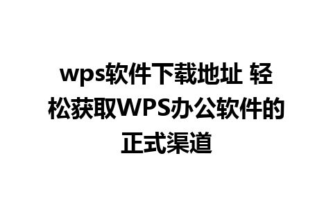 wps软件下载地址 轻松获取WPS办公软件的正式渠道