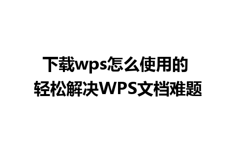 下载wps怎么使用的 轻松解决WPS文档难题