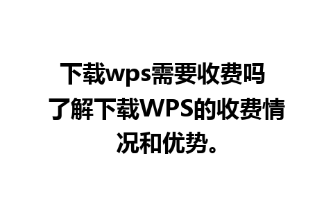 下载wps需要收费吗 了解下载WPS的收费情况和优势。