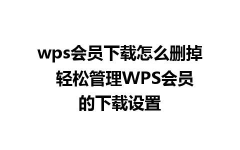 wps会员下载怎么删掉  轻松管理WPS会员的下载设置