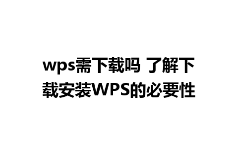 wps需下载吗 了解下载安装WPS的必要性