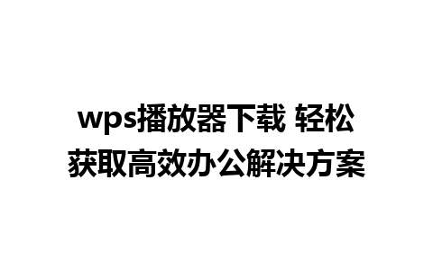 wps播放器下载 轻松获取高效办公解决方案