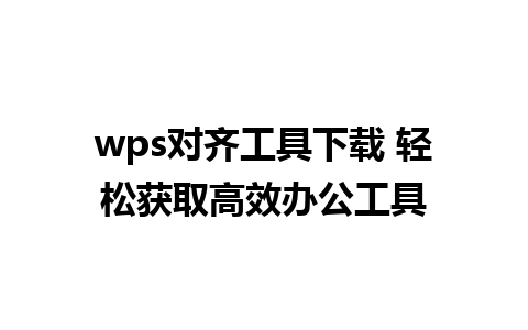 wps对齐工具下载 轻松获取高效办公工具