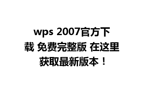 wps 2007官方下载 免费完整版 在这里获取最新版本！