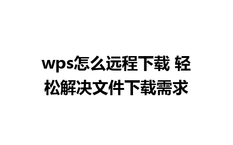 wps怎么远程下载 轻松解决文件下载需求