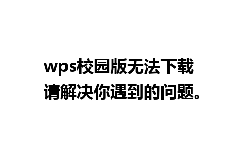 wps校园版无法下载 请解决你遇到的问题。