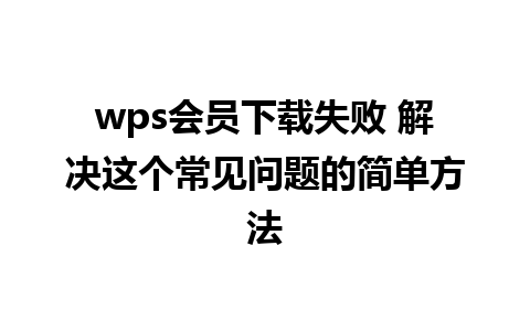 wps会员下载失败 解决这个常见问题的简单方法