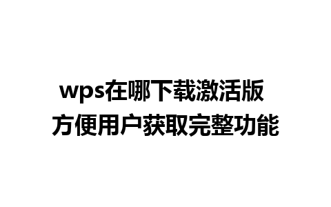 wps在哪下载激活版 方便用户获取完整功能