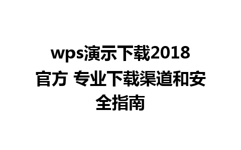 wps演示下载2018官方 专业下载渠道和安全指南