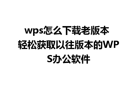 wps怎么下载老版本 轻松获取以往版本的WPS办公软件