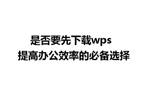 是否要先下载wps  提高办公效率的必备选择