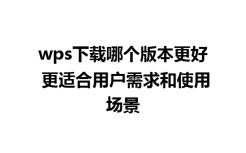 wps下载哪个版本更好 更适合用户需求和使用场景