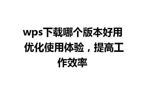 wps下载哪个版本好用 优化使用体验，提高工作效率