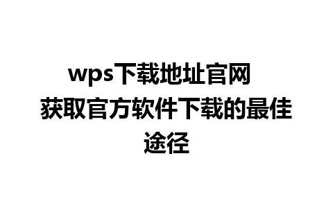 wps下载地址官网  获取官方软件下载的最佳途径