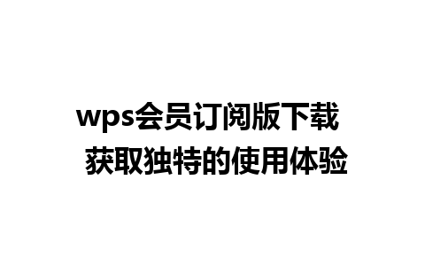 wps会员订阅版下载  获取独特的使用体验  
