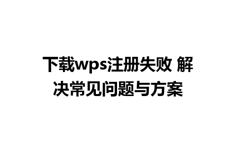 下载wps注册失败 解决常见问题与方案