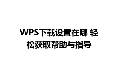 WPS下载设置在哪 轻松获取帮助与指导