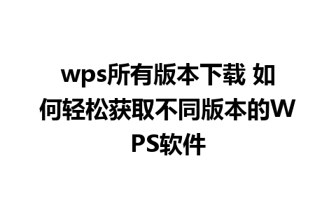 wps所有版本下载 如何轻松获取不同版本的WPS软件