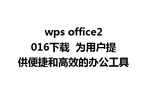 wps office2016下载  为用户提供便捷和高效的办公工具