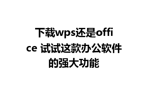 下载wps还是office 试试这款办公软件的强大功能