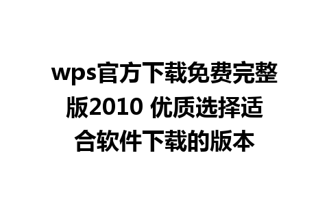 wps官方下载免费完整版2010 优质选择适合软件下载的版本