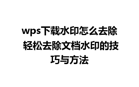 wps下载水印怎么去除 轻松去除文档水印的技巧与方法