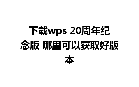 下载wps 20周年纪念版 哪里可以获取好版本