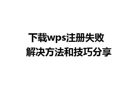 下载wps注册失败  解决方法和技巧分享