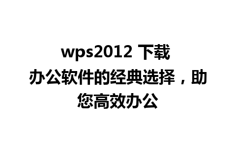 wps2012 下载 办公软件的经典选择，助您高效办公