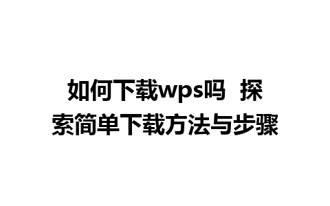 如何下载wps吗  探索简单下载方法与步骤