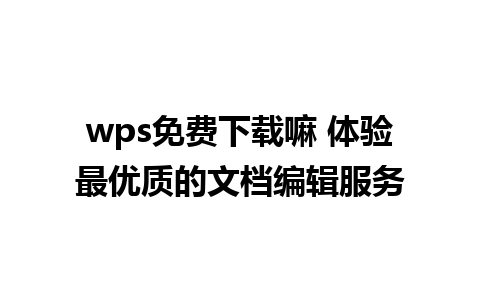 wps免费下载嘛 体验最优质的文档编辑服务