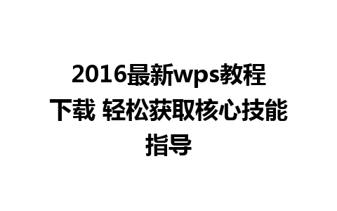 2016最新wps教程下载 轻松获取核心技能指导