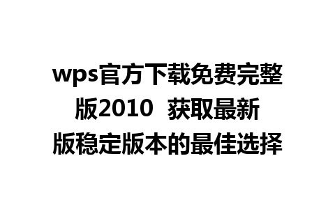 wps官方下载免费完整版2010  获取最新版稳定版本的最佳选择