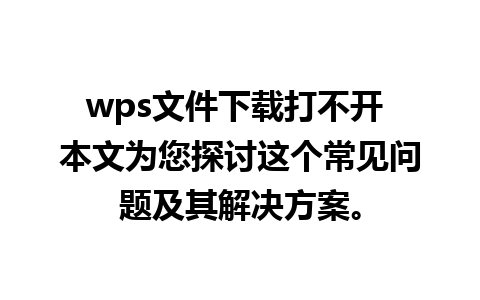 wps文件下载打不开 本文为您探讨这个常见问题及其解决方案。