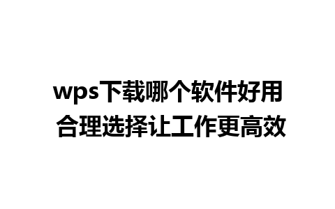 wps下载哪个软件好用 合理选择让工作更高效