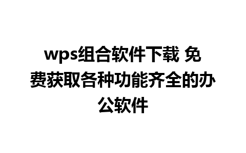 wps组合软件下载 免费获取各种功能齐全的办公软件