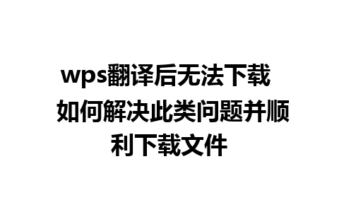 wps翻译后无法下载  如何解决此类问题并顺利下载文件