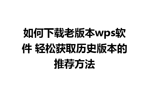 如何下载老版本wps软件 轻松获取历史版本的推荐方法