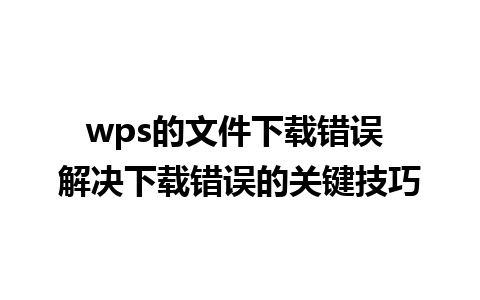 wps的文件下载错误 解决下载错误的关键技巧