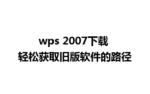 wps 2007下载 轻松获取旧版软件的路径