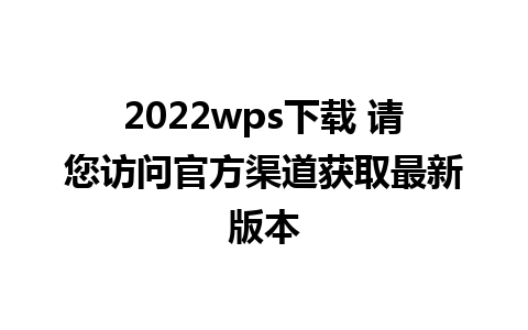 2022wps下载 请您访问官方渠道获取最新版本