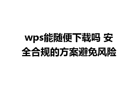 wps能随便下载吗 安全合规的方案避免风险