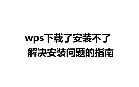 wps下载了安装不了  解决安装问题的指南