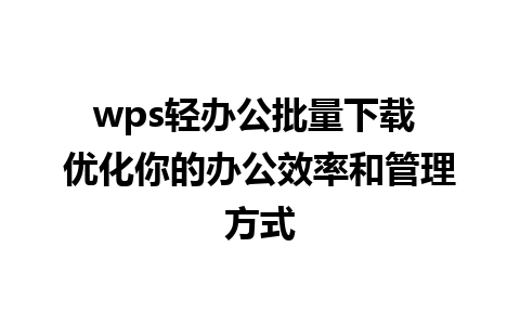 wps轻办公批量下载 优化你的办公效率和管理方式