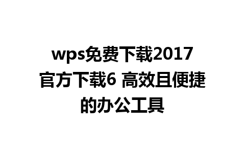 wps免费下载2017官方下载6 高效且便捷的办公工具