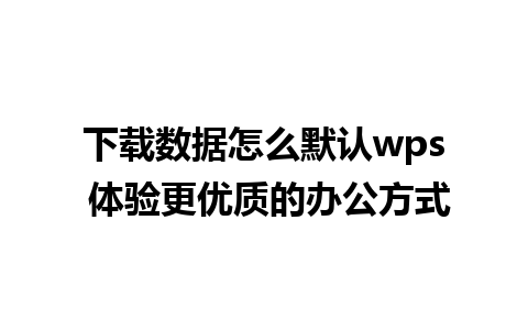 下载数据怎么默认wps 体验更优质的办公方式